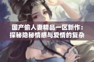 国产偷人妻精品一区新作：探秘隐秘情感与爱情的复杂纠葛