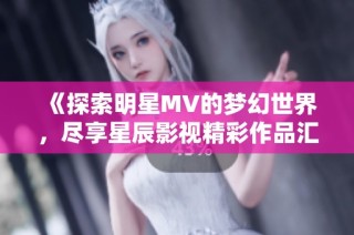 《探索明星MV的梦幻世界，尽享星辰影视精彩作品汇总》