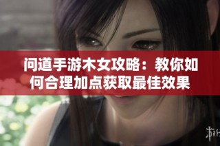 问道手游木女攻略：教你如何合理加点获取最佳效果