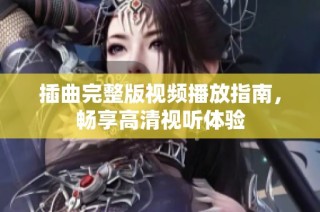 插曲完整版视频播放指南，畅享高清视听体验