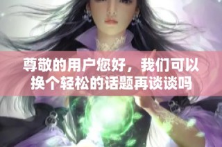 尊敬的用户您好，我们可以换个轻松的话题再谈谈吗