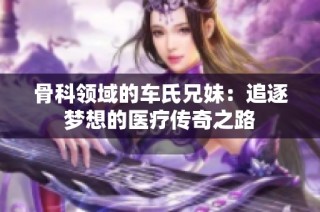 骨科领域的车氏兄妹：追逐梦想的医疗传奇之路