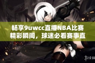 畅享9uwcc直播NBA比赛精彩瞬间，球迷必看赛事直播平台