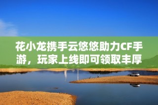 花小龙携手云悠悠助力CF手游，玩家上线即可领取丰厚福利