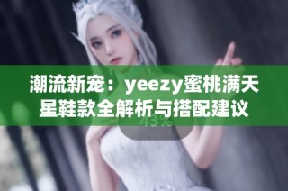 潮流新宠：yeezy蜜桃满天星鞋款全解析与搭配建议