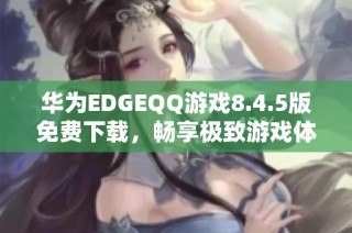 华为EDGEQQ游戏8.4.5版免费下载，畅享极致游戏体验