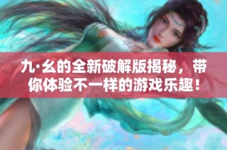 九·幺的全新破解版揭秘，带你体验不一样的游戏乐趣！