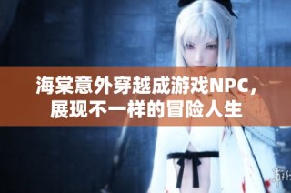 海棠意外穿越成游戏NPC，展现不一样的冒险人生