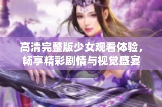 高清完整版少女观看体验，畅享精彩剧情与视觉盛宴