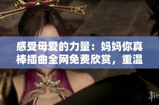 感受母爱的力量：妈妈你真棒插曲全网免费欣赏，重温动人旋律