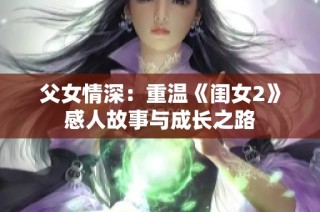 父女情深：重温《闺女2》感人故事与成长之路