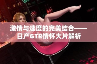 激情与速度的完美结合——日产GTR情怀大片解析