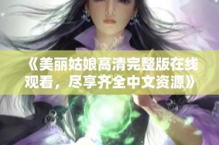 《美丽姑娘高清完整版在线观看，尽享齐全中文资源》