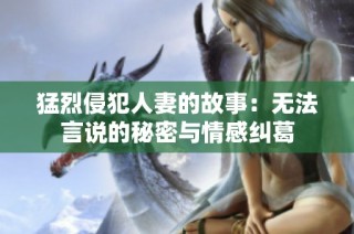 猛烈侵犯人妻的故事：无法言说的秘密与情感纠葛