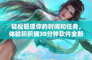 轻松管理你的时间和任务，体验积积桶30分钟软件全新功能