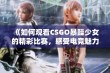 《如何观看CSGO暴躁少女的精彩比赛，感受电竞魅力与精彩瞬间》