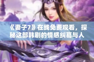 《妻子7》在线免费观看，探秘这部韩剧的情感纠葛与人生故事