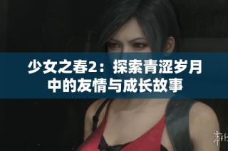 少女之春2：探索青涩岁月中的友情与成长故事