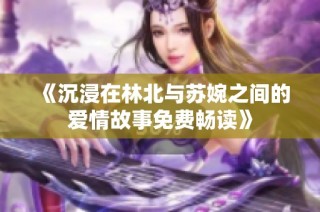 《沉浸在林北与苏婉之间的爱情故事免费畅读》