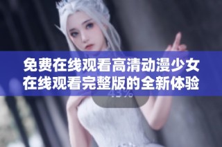 免费在线观看高清动漫少女在线观看完整版的全新体验