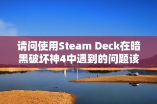 请问使用Steam Deck在暗黑破坏神4中遇到的问题该如何解决