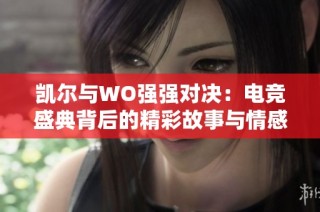 凯尔与WO强强对决：电竞盛典背后的精彩故事与情感