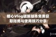 糖心Vlog破解版本免费获取指南与使用技巧分享