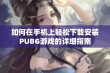 如何在手机上轻松下载安装PUBG游戏的详细指南