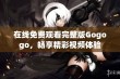 在线免费观看完整版Gogogo，畅享精彩视频体验