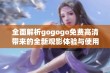 全面解析gogogo免费高清带来的全新观影体验与使用技巧分享