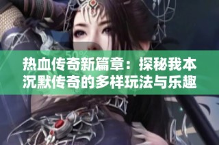 热血传奇新篇章：探秘我本沉默传奇的多样玩法与乐趣