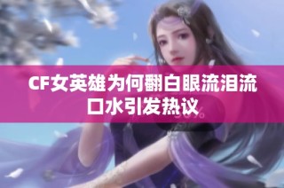 CF女英雄为何翻白眼流泪流口水引发热议