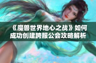 《魔兽世界地心之战》如何成功创建跨服公会攻略解析