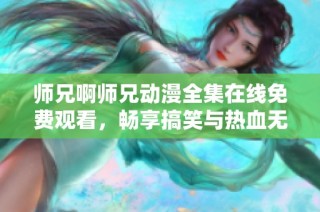 师兄啊师兄动漫全集在线免费观看，畅享搞笑与热血无限乐趣