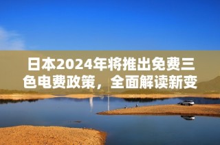 日本2024年将推出免费三色电费政策，全面解读新变化