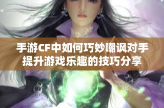 手游CF中如何巧妙嘲讽对手提升游戏乐趣的技巧分享