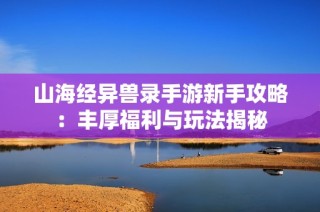 山海经异兽录手游新手攻略：丰厚福利与玩法揭秘