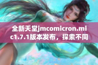 全新天堂jmcomicron.mic1.7.1版本发布，探索不同的游戏体验与功能优化