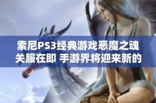 索尼PS3经典游戏恶魔之魂关服在即 手游界将迎来新的挑战与机遇