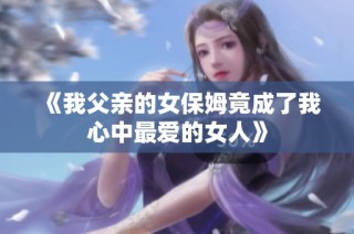 《我父亲的女保姆竟成了我心中最爱的女人》