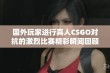 国外玩家进行真人CSGO对抗的激烈比赛精彩瞬间回顾