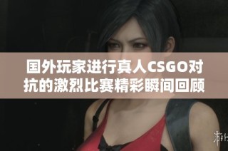 国外玩家进行真人CSGO对抗的激烈比赛精彩瞬间回顾