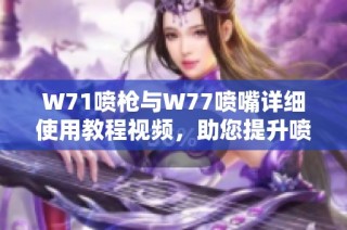 W71喷枪与W77喷嘴详细使用教程视频，助您提升喷涂效果和效率