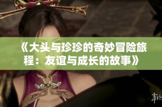 《大头与珍珍的奇妙冒险旅程：友谊与成长的故事》