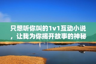 只想听你叫的1v1互动小说，让我为你揭开故事的神秘面纱