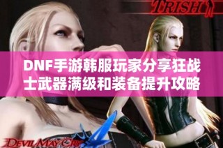 DNF手游韩服玩家分享狂战士武器满级和装备提升攻略