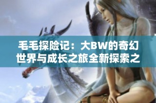 毛毛探险记：大BW的奇幻世界与成长之旅全新探索之旅