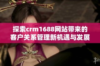 探索crm1688网站带来的客户关系管理新机遇与发展潜力