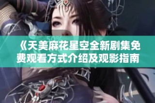 《天美麻花星空全新剧集免费观看方式介绍及观影指南》