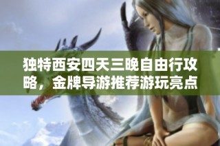 独特西安四天三晚自由行攻略，金牌导游推荐游玩亮点与实用技巧